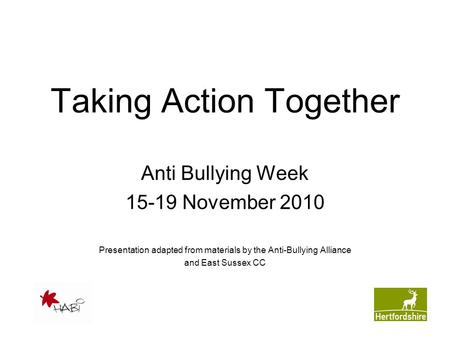 Taking Action Together Anti Bullying Week 15-19 November 2010 Presentation adapted from materials by the Anti-Bullying Alliance and East Sussex CC.