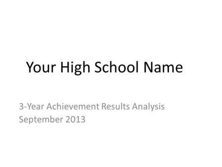 Your High School Name 3-Year Achievement Results Analysis September 2013.