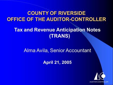 COUNTY OF RIVERSIDE OFFICE OF THE AUDITOR-CONTROLLER Tax and Revenue Anticipation Notes (TRANS) Alma Avila, Senior Accountant April 21, 2005.