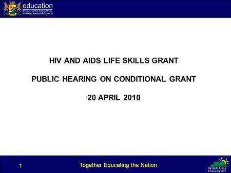 1 Together Educating the Nation HIV AND AIDS LIFE SKILLS GRANT PUBLIC HEARING ON CONDITIONAL GRANT 20 APRIL 2010 1.