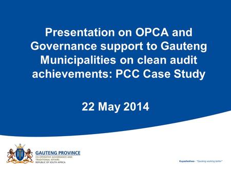 Presentation on OPCA and Governance support to Gauteng Municipalities on clean audit achievements: PCC Case Study 22 May 2014.