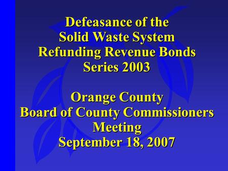Defeasance of the Solid Waste System Refunding Revenue Bonds Series 2003 Orange County Board of County Commissioners Meeting September 18, 2007 Defeasance.