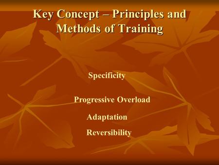 Key Concept – Principles and Methods of Training Specificity Progressive Overload Reversibility Adaptation.