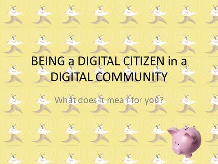 BEING a DIGITAL CITIZEN in a DIGITAL COMMUNITY What does it mean for you?