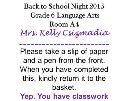 Welcome to Back to School Night 2015 Grade 6 Language Arts Room A4 Mrs. Kelly Csizmadia ________________________ Please take a slip of paper and a pen.