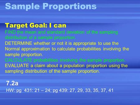 Sample Proportions Target Goal: I can FIND the mean and standard deviation of the sampling distribution of a sample proportion. DETERMINE whether or not.