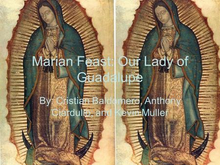 Marian Feast: Our Lady of Guadalupe By: Cristian Baldomero, Anthony Ciardullo, and Kevin Muller.