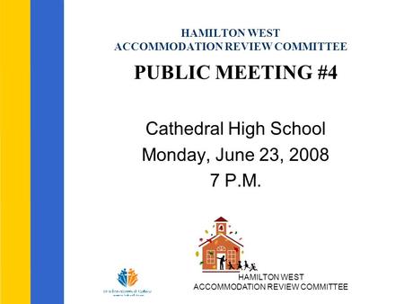 HAMILTON WEST ACCOMMODATION REVIEW COMMITTEE HAMILTON WEST ACCOMMODATION REVIEW COMMITTEE PUBLIC MEETING #4 Cathedral High School Monday, June 23, 2008.