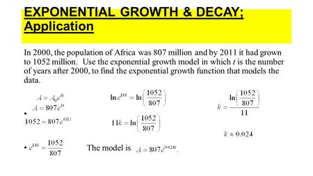 EXPONENTIAL GROWTH & DECAY; Application In 2000, the population of Africa was 807 million and by 2011 it had grown to 1052 million. Use the exponential.