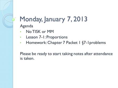 Monday, January 7, 2013 Agenda No TISK or MM Lesson 7-1: Proportions Homework: Chapter 7 Packet 1 §7-1problems Please be ready to start taking notes after.
