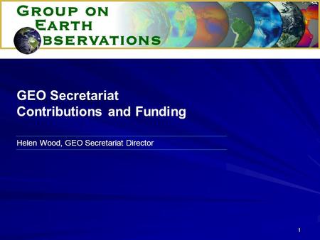 1 Helen Wood, GEO Secretariat Director GEO Secretariat Contributions and Funding.
