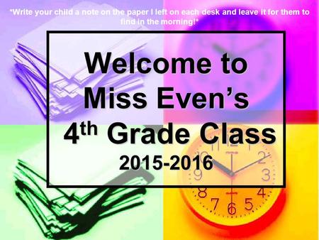 Welcome to Miss Even’s 4 th Grade Class 2015-2016 *Write your child a note on the paper I left on each desk and leave it for them to find in the morning!*
