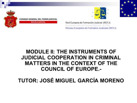 MODULE II: THE INSTRUMENTS OF JUDICIAL COOPERATION IN CRIMINAL MATTERS IN THE CONTEXT OF THE COUNCIL OF EUROPE.- TUTOR: JOSÉ MIGUEL GARCÍA MORENO Red Europea.