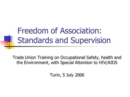 Freedom of Association: Standards and Supervision Trade Union Training on Occupational Safety, health and the Environment, with Special Attention to HIV/AIDS.