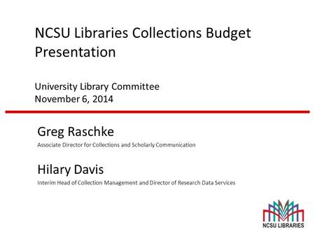 NCSU Libraries Collections Budget Presentation University Library Committee November 6, 2014 Greg Raschke Associate Director for Collections and Scholarly.