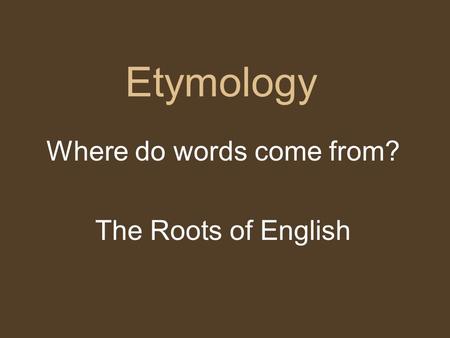 Etymology Where do words come from? The Roots of English.