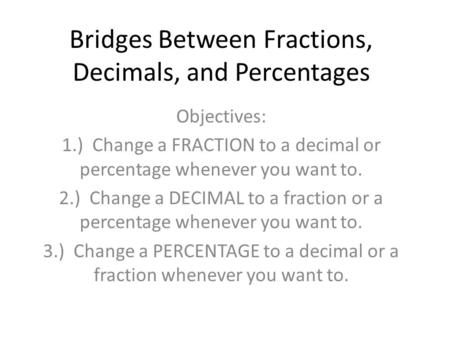 Bridges Between Fractions, Decimals, and Percentages Objectives: 1.) Change a FRACTION to a decimal or percentage whenever you want to. 2.) Change a DECIMAL.