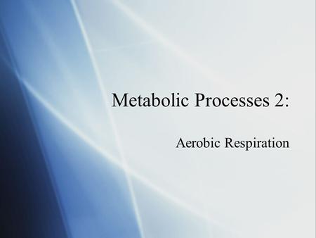 Metabolic Processes 2: Aerobic Respiration.  Basically refers to the catabolic (breaking down) pathways that require oxygen.  Summary reaction:  Substrate.