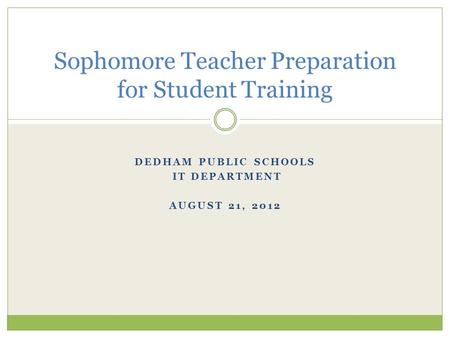 DEDHAM PUBLIC SCHOOLS IT DEPARTMENT AUGUST 21, 2012 Sophomore Teacher Preparation for Student Training.