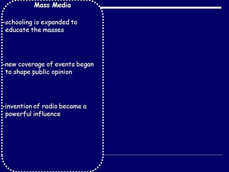 Mass Media -schooling is expanded to educate the masses -new coverage of events began to shape public opinion -invention of radio became a powerful influence.