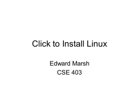 Click to Install Linux Edward Marsh CSE 403. Operational Concepts Provide a way to seamlessly install Linux as a dual boot with Windows on client computers.