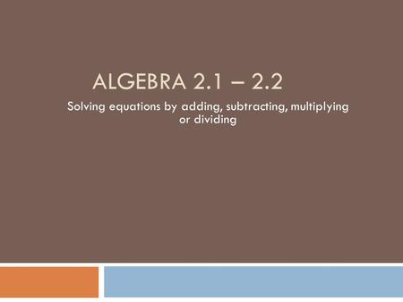 ALGEBRA 2.1 – 2.2 Solving equations by adding, subtracting, multiplying or dividing.