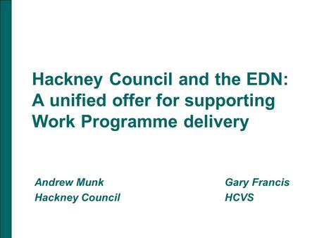 Hackney Council and the EDN: A unified offer for supporting Work Programme delivery Andrew MunkGary Francis Hackney Council HCVS.