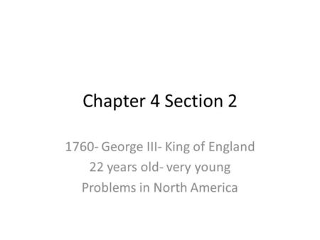 Chapter 4 Section 2 1760- George III- King of England 22 years old- very young Problems in North America.