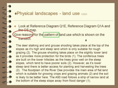  Physical landscapes - land use C2003  Look at Reference Diagram Q1E, Reference Diagram Q1A and the OS map. Give reasons for the pattern of land use.