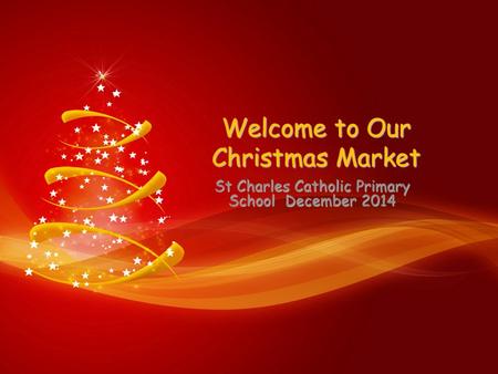 Welcome to Our Christmas Market St Charles Catholic Primary School December 2014.