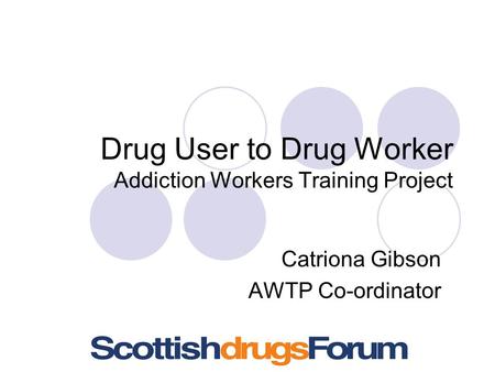 Drug User to Drug Worker Addiction Workers Training Project Catriona Gibson AWTP Co-ordinator.