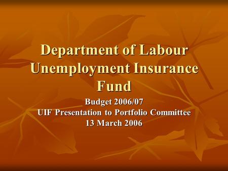 Department of Labour Unemployment Insurance Fund Budget 2006/07 UIF Presentation to Portfolio Committee 13 March 2006.