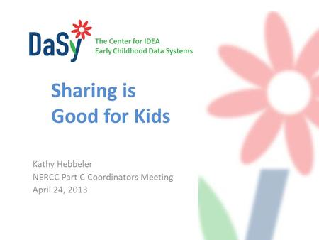 The Center for IDEA Early Childhood Data Systems Sharing is Good for Kids Kathy Hebbeler NERCC Part C Coordinators Meeting April 24, 2013.