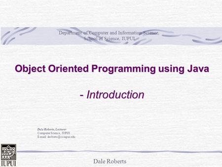 Dale Roberts Object Oriented Programming using Java - Introduction Dale Roberts, Lecturer Computer Science, IUPUI   Department.