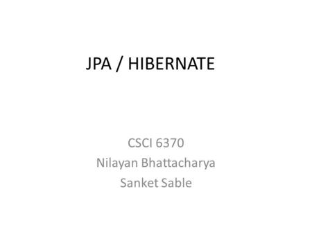 JPA / HIBERNATE CSCI 6370 Nilayan Bhattacharya Sanket Sable.