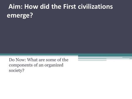 Aim: How did the First civilizations emerge? Do Now: What are some of the components of an organized society?
