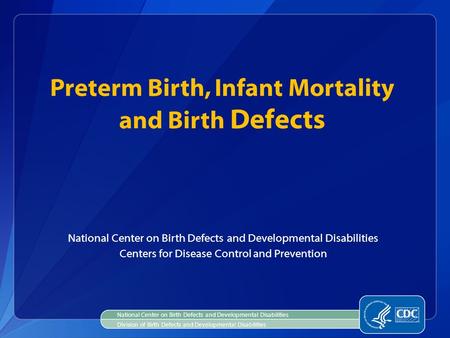 Preterm Birth, Infant Mortality and Birth Defects National Center on Birth Defects and Developmental Disabilities Centers for Disease Control and Prevention.