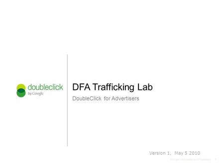 11 Google Confidential and Proprietary DoubleClick for Advertisers DFA Trafficking Lab 1 Version 1, May 5 2010.
