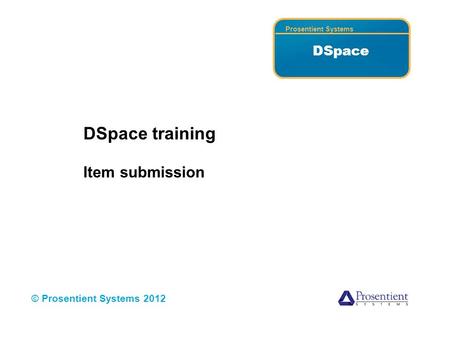 Prosentient Systems DSpace © Prosentient Systems 2012 DSpace training Item submission.
