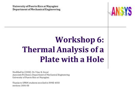 Workshop 6: Thermal Analysis of a Plate with a Hole University of Puerto Rico at Mayagüez Department of Mechanical Engineering Modified by (2008): Dr.
