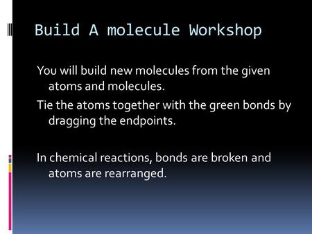 Build A molecule Workshop You will build new molecules from the given atoms and molecules. Tie the atoms together with the green bonds by dragging the.