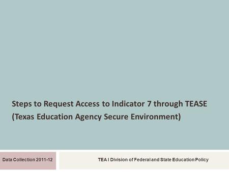 REQUEST TEASE ACCESS INDICATOR 7 Steps to Request Access to Indicator 7 through TEASE (Texas Education Agency Secure Environment) Data Collection 2011-12TEA.