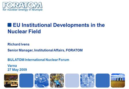 EU Institutional Developments in the Nuclear Field Richard Ivens Senior Manager, Institutional Affairs, FORATOM BULATOM International Nuclear Forum Varna.