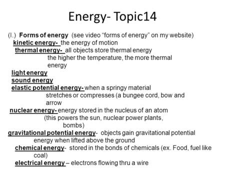 Energy- Topic14 (I.) Forms of energy (see video “forms of energy” on my website) kinetic energy- the energy of motion thermal energy- all objects store.