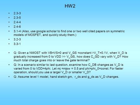 HW2 2.3-3 2.3-5 2.4-4 2.4-6 3.1-4 (Also, use google scholar to find one or two well cited papers on symmetric models of MOSFET, and quickly study them.)