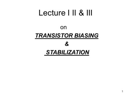 1 Lecture I II & III on TRANSISTOR BIASING & STABILIZATION.