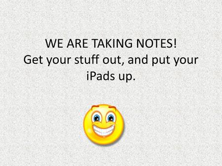 WE ARE TAKING NOTES! Get your stuff out, and put your iPads up.