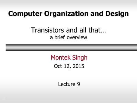 Computer Organization and Design Transistors and all that… a brief overview Montek Singh Oct 12, 2015 Lecture 9 1.