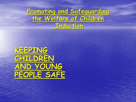 Promoting and Safeguarding the Welfare of Children Induction KEEPING CHILDREN AND YOUNG PEOPLE SAFE.