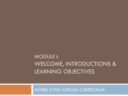 MODULE I: WELCOME, INTRODUCTIONS & LEARNING OBJECTIVES MODEL ICWA JUDICIAL CURRICULUM.